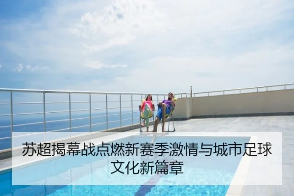 苏超揭幕战点燃新赛季激情与城市足球文化新篇章