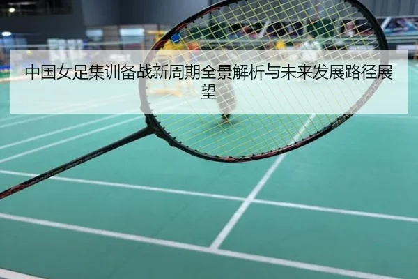 中国女足集训备战新周期全景解析与未来发展路径展望