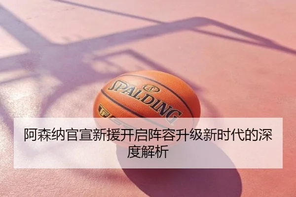 阿森纳官宣新援开启阵容升级新时代的深度解析
