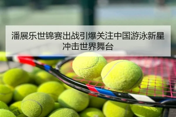 潘展乐世锦赛出战引爆关注中国游泳新星冲击世界舞台