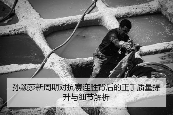 孙颖莎新周期对抗赛连胜背后的正手质量提升与细节解析