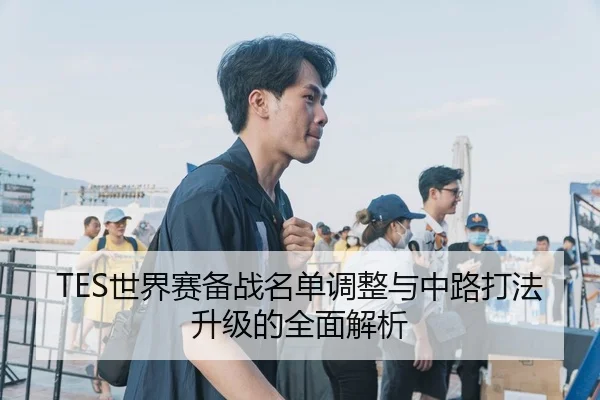 TES世界赛备战名单调整与中路打法升级的全面解析