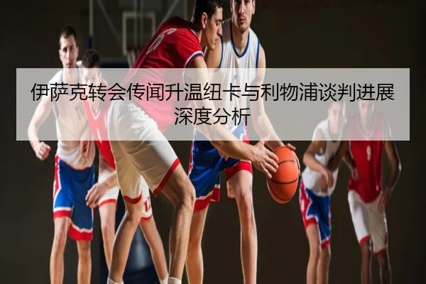 伊萨克转会传闻升温纽卡与利物浦谈判进展深度分析