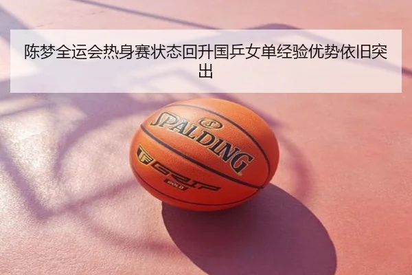 陈梦全运会热身赛状态回升国乒女单经验优势依旧突出
