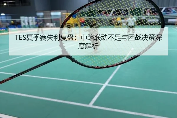 TES夏季赛失利复盘：中路联动不足与团战决策深度解析